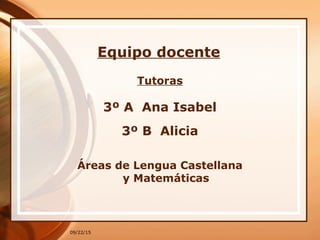 09/22/15
Equipo docente
Tutoras
3º A Ana Isabel
3º B Alicia
Áreas de Lengua Castellana
y Matemáticas
 
