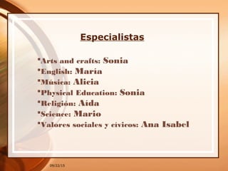 09/22/15
Especialistas
Arts and crafts: Sonia
English: María
Música: Alicia
Physical Education: Sonia
Religión: Aída
Science: Mario
Valores sociales y cívicos: Ana Isabel
 