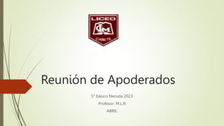 Reunión de Apoderados
5° básico Neruda 2023
Profesor: M.L.R
ABRIL
 