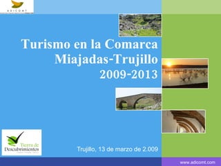 Turismo  en la Comarca Miajadas-Trujillo 2009-2013 Trujillo, 13 de  marzo  de 2.009 www.adicomt.com 