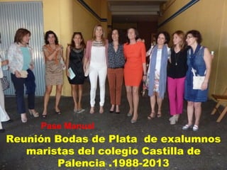 Reunión Bodas de Plata de exalumnos
maristas del colegio Castilla de
Palencia .1988-2013
Pase Manual
 