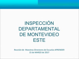 INSPECCIÓN
DEPARTAMENTAL
DE MONTEVIDEO
ESTE
Reunión de Maestros Directores de Escuelas APRENDER
15 de MARZO de 2017
 
