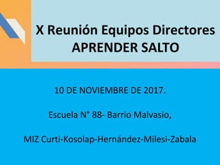 X Reunión Equipos Directores
APRENDER SALTO
10 DE NOVIEMBRE DE 2017.
Escuela N° 88- Barrio Malvasio,
MIZ Curti-Kosolap-Hernández-Milesi-Zabala
 