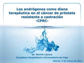 Los andrógenos como diana
terapéutica en el cáncer de próstata
      resistente a castración
              -CPRC-




              Dr. Martín Lázaro
   Complexo Hospitalario Universitario de Vigo
                                 Baiona, 9 de marzo de 2012
 