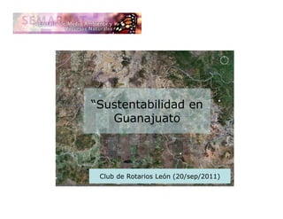 “Sustentabilidad en
   Guanajuato



 Club de Rotarios León (20/sep/2011)
 