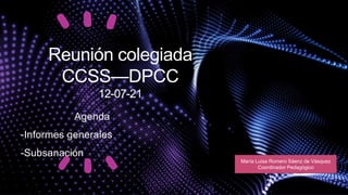 Reunión colegiada
CCSS—DPCC
12-07-21
Agenda
-Informes generales
-Subsanación
María Luisa Romero Sáenz de Vásquez
Coordinador Pedagógico
 