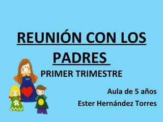 REUNIÓN CON LOS PADRES  PRIMER TRIMESTRE Aula de 5 años Ester Hernández Torres 