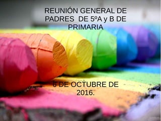 REUNIÓN GENERAL DE
PADRES DE 5ºA y B DE
PRIMARIA
6 DE OCTUBRE DE
2016.
 