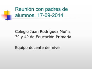 Reunión con padres de alumnos. 17-09-2014 
Colegio Juan Rodríguez Muñiz 
3º y 4º de Educación Primaria 
Equipo docente del nivel  