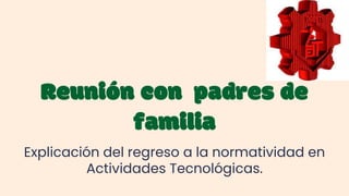 Reunión con padres de
familia
Explicación del regreso a la normatividad en
Actividades Tecnológicas.
 