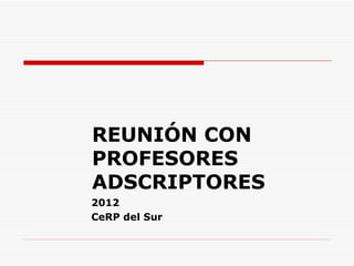 REUNIÓN CON
PROFESORES
ADSCRIPTORES
2012
CeRP del Sur
 