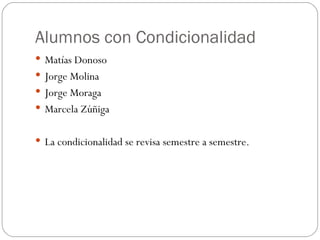Alumnos con Condicionalidad Matías Donoso Jorge Molina Jorge Moraga Marcela Zúñiga La condicionalidad se revisa semestre a semestre. 
