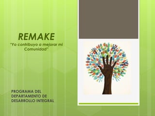 REMAKE
“Yo contribuyo a mejorar mi
Comunidad”
PROGRAMA DEL
DEPARTAMENTO DE
DESARROLLO INTEGRAL
 