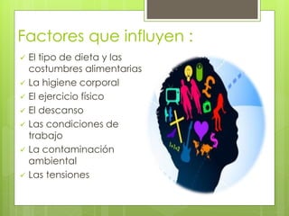 Factores que influyen :
 El tipo de dieta y las
costumbres alimentarias
 La higiene corporal
 El ejercicio físico
 El descanso
 Las condiciones de
trabajo
 La contaminación
ambiental
 Las tensiones
 