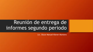 Reunión de entrega de
informes segundo periodo
Lic. Oscar Manuel Klever Montero
 