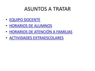 ASUNTOS A TRATAR
•   EQUIPO DOCENTE
•   HORARIOS DE ALUMNOS
•   HORARIOS DE ATENCIÓN A FAMILIAS
•   ACTIVIDADES EXTRAESCOLARES
 
