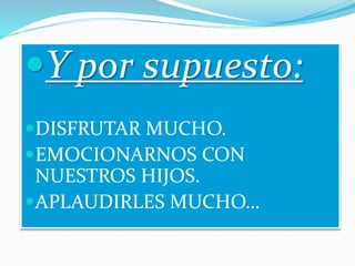 Y por supuesto:
DISFRUTAR MUCHO.
EMOCIONARNOS CON
NUESTROS HIJOS.
APLAUDIRLES MUCHO…
 