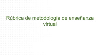Rúbrica de metodología de enseñanza
virtual
 