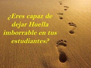 ¿Eres capaz de
dejar Huella
imborrable en tus
estudiantes?
 