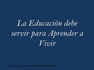 La Educación debe
servir para Aprender a
Vivir
https://www.youtube.com/watch?v=BPME2GHBe9s
 