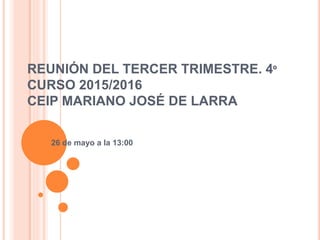 REUNIÓN DEL TERCER TRIMESTRE. 4º
CURSO 2015/2016
CEIP MARIANO JOSÉ DE LARRA
26 de mayo a la 13:00
 