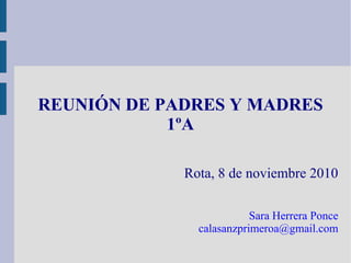 REUNIÓN DE PADRES Y MADRES
1ºA
Rota, 8 de noviembre 2010
Sara Herrera Ponce
calasanzprimeroa@gmail.com
 