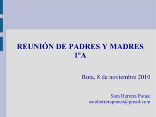 REUNIÓN DE PADRES Y MADRES 1ºA Rota, 8 de noviembre 2010 Sara Herrera Ponce [email_address] 