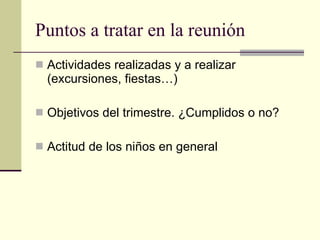 Puntos a tratar en la reunión Actividades realizadas y a realizar (excursiones, fiestas…) Objetivos del trimestre. ¿Cumplidos o no? Actitud de los niños en general 