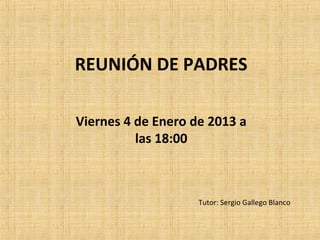 REUNIÓN DE PADRES

Viernes 4 de Enero de 2013 a
          las 18:00



                    Tutor: Sergio Gallego Blanco
 