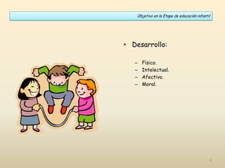 • Desarrollo:
– Físico.
– Intelectual.
– Afectivo.
– Moral.
Objetivo en la Etapa de educación infantil
4
 