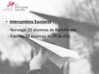• Intercambios Escolares 
- Noruega: 25 alumnos de Bachillerato 
- Francia: 32 alumnos de 3º de ESO 
 