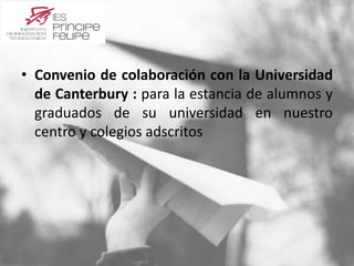 • Convenio de colaboración con la Universidad 
de Canterbury : para la estancia de alumnos y 
graduados de su universidad en nuestro 
centro y colegios adscritos 
 