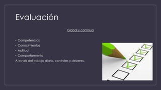 Evaluación
Global y continua
• Competencias
• Conocimientos
• Actitud
• Comportamiento
A través del trabajo diario, controles y deberes.
 