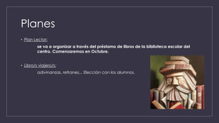 Planes
• Plan Lector:
se va a organizar a través del préstamo de libros de la biblioteca escolar del
centro. Comenzaremos en Octubre.
• Libro/s viajero/s:
adivinanzas, refranes... Elección con los alumnos.
 