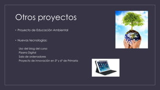 Otros proyectos
• Proyecto de Educación Ambiental
• Nuevas tecnologías:
Uso del blog del curso
Pizarra Digital
Sala de ordenadores
Proyecto de innovación en 5º y 6º de Primaria
 