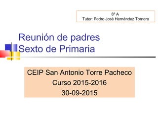 Reunión de padres
Sexto de Primaria
CEIP San Antonio Torre Pacheco
Curso 2015-2016
30-09-2015
6º A
Tutor: Pedro José Hernández Tornero
 