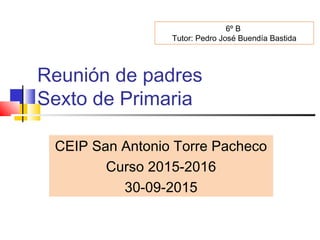 Reunión de padres
Sexto de Primaria
CEIP San Antonio Torre Pacheco
Curso 2015-2016
30-09-2015
6º B
Tutor: Pedro José Buendía Bastida
 