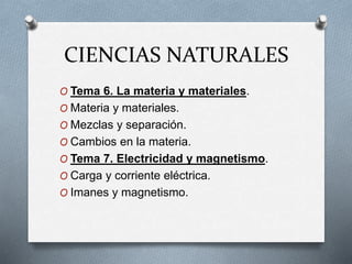 CIENCIAS NATURALES
O Tema 6. La materia y materiales.
O Materia y materiales.
O Mezclas y separación.
O Cambios en la materia.
O Tema 7. Electricidad y magnetismo.
O Carga y corriente eléctrica.
O Imanes y magnetismo.
 