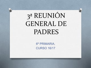 3ª REUNIÓN
GENERAL DE
PADRES
6º PRIMARIA.
CURSO 16/17
 