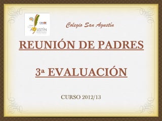 Colegio San Agustín
REUNIÓN DE PADRES
3ª EVALUACIÓN
CURSO 2012/13
 
