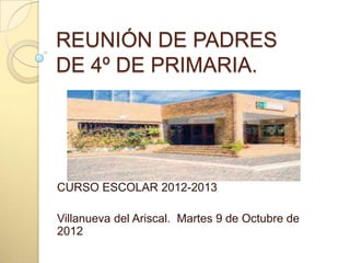 REUNIÓN DE PADRES
DE 4º DE PRIMARIA.




CURSO ESCOLAR 2012-2013

Villanueva del Ariscal. Martes 9 de Octubre de
2012
 
