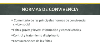NORMAS DE CONVIVENCIA
Comentario de las principales normas de convivencia
cívico- social
Faltas graves y leves: Información y consecuencias
Control y tratamiento disciplinario
Comunicaciones de las faltas