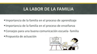 LA LABOR DE LA FAMILIA
Importancia de la familia en el proceso de aprendizaje
Importancia de la familia en el proceso de enseñanza
Consejos para una buena comunicación escuela- familia
Propuesta de actuación