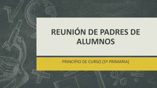REUNIÓN DE PADRES DE
ALUMNOS
PRINCIPIO DE CURSO (5º PRIMARIA)
 