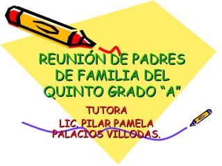 REUNIÓN DE PADRES DE FAMILIA DEL QUINTO GRADO “A” TUTORA LIC. PILAR PAMELA PALACIOS VILLODAS. 