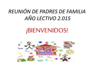 REUNIÓN DE PADRES DE FAMILIA
AÑO LECTIVO 2.015
¡BIENVENIDOS!
 