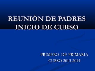 REUNIÓN DE PADRESREUNIÓN DE PADRES
INICIO DE CURSOINICIO DE CURSO
PRIMERO DE PRIMARIAPRIMERO DE PRIMARIA
CURSO 2013-2014CURSO 2013-2014
 