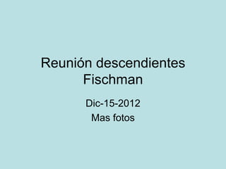 Reunión descendientes
      Fischman
      Dic-15-2012
       Mas fotos
 