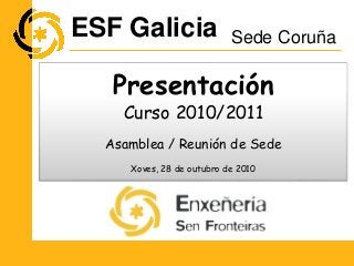 Presentación
Curso 2010/2011
Asamblea / Reunión de Sede
Xoves, 28 de outubro de 2010
ESF Galicia Sede Coruña
 