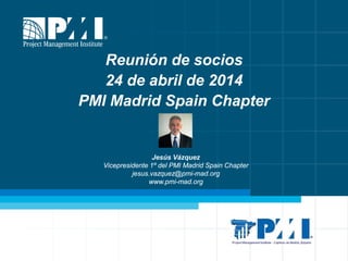 Reunión mensual de socios © Jesús Vázquez 1
Reunión de socios
24 de abril de 2014
PMI Madrid Spain Chapter
Jesús Vázquez
V...